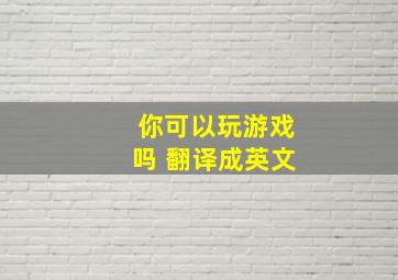 你可以玩游戏吗 翻译成英文